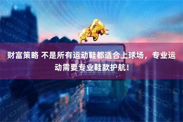 财富策略 不是所有运动鞋都适合上球场，专业运动需要专业鞋款护航！