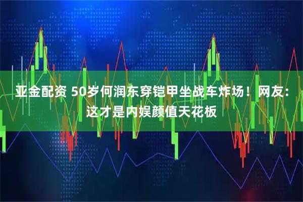 亚金配资 50岁何润东穿铠甲坐战车炸场！网友：这才是内娱颜值天花板