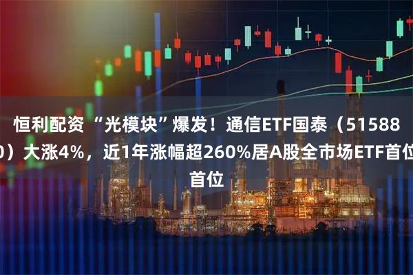 恒利配资 “光模块”爆发！通信ETF国泰（515880）大涨4%，近1年涨幅超260%居A股全市场ETF首位