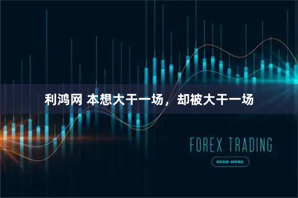 利鸿网 本想大干一场，却被大干一场