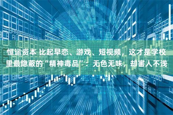 恒运资本 比起早恋、游戏、短视频,这才是学校里最隐蔽的“精神毒品”:无色无味,却害人不浅