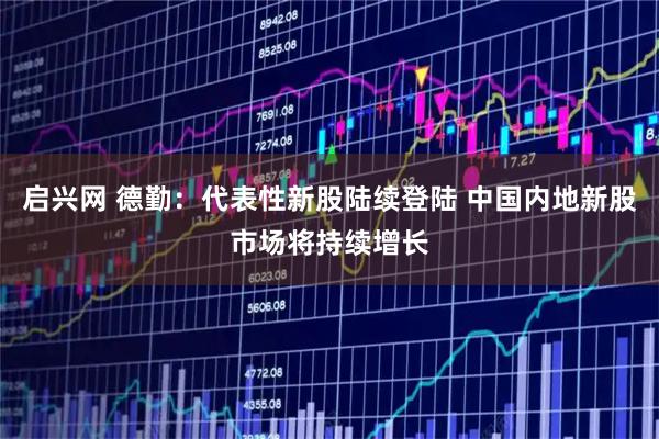 启兴网 德勤：代表性新股陆续登陆 中国内地新股市场将持续增长