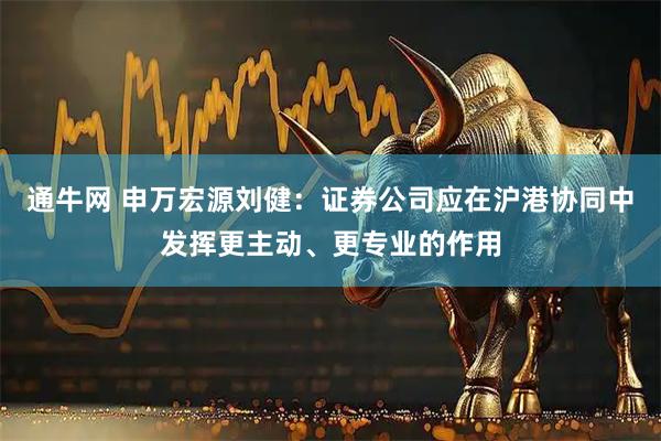 通牛网 申万宏源刘健：证券公司应在沪港协同中发挥更主动、更专业的作用