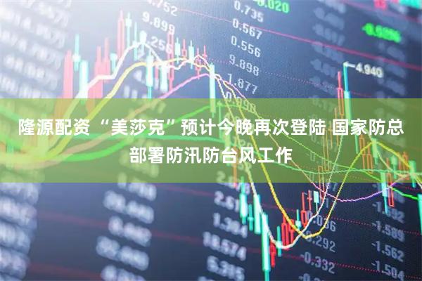 隆源配资 “美莎克”预计今晚再次登陆 国家防总部署防汛防台风工作