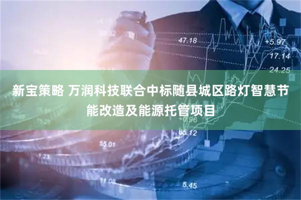 新宝策略 万润科技联合中标随县城区路灯智慧节能改造及能源托管项目