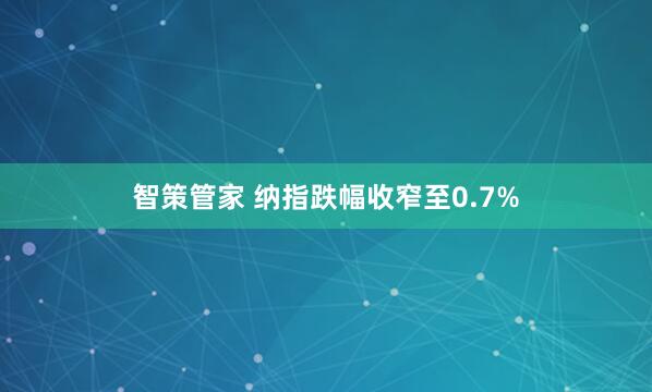 智策管家 纳指跌幅收窄至0.7%