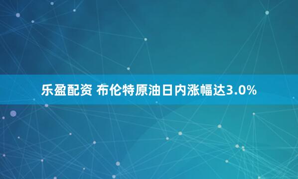乐盈配资 布伦特原油日内涨幅达3.0%