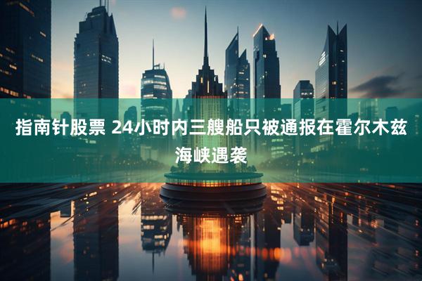指南针股票 24小时内三艘船只被通报在霍尔木兹海峡遇袭