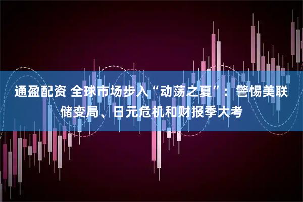 通盈配资 全球市场步入“动荡之夏”：警惕美联储变局、日元危机和财报季大考
