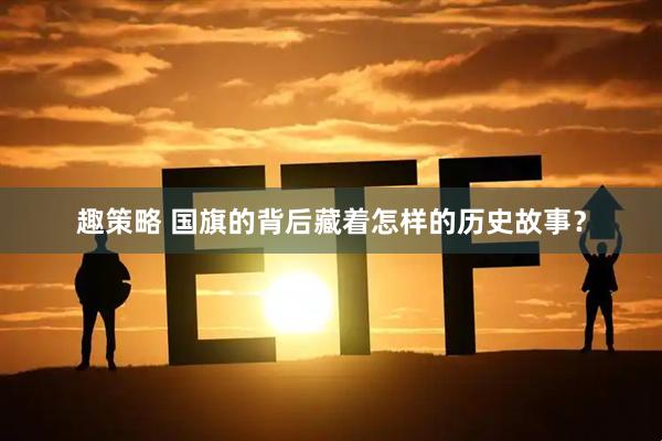 趣策略 国旗的背后藏着怎样的历史故事？