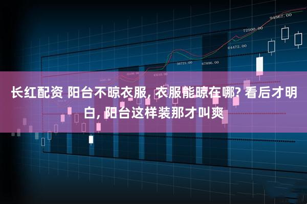 长红配资 阳台不晾衣服, 衣服能晾在哪? 看后才明白, 阳台这样装那才叫爽