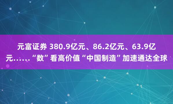 元富证券 380.9亿元、86.2亿元、63.9亿元……“数”看高价值“中国制造”加速通达全球