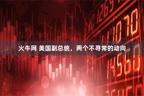 火牛网 美国副总统,两个不寻常的动向