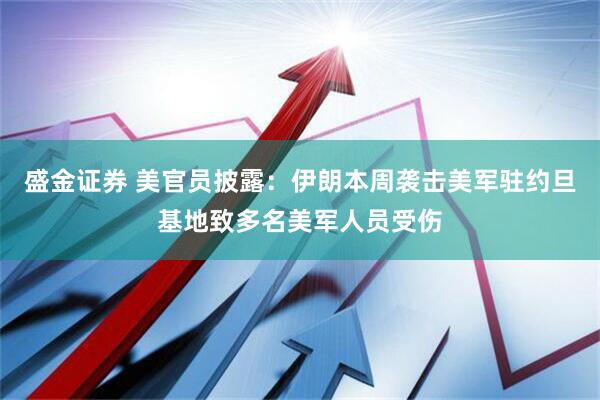 盛金证券 美官员披露:伊朗本周袭击美军驻约旦基地致多名美军人员受伤