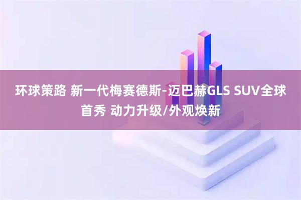 环球策路 新一代梅赛德斯-迈巴赫GLS SUV全球首秀 动力升级/外观焕新